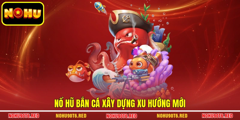 Nổ hũ bắn cá xây dựng xu hướng mới