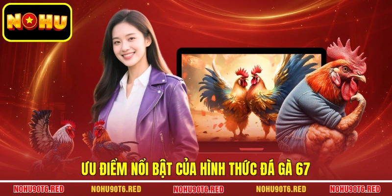 Ưu điểm nổi bật của hình thức đá gà 67